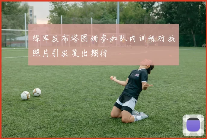 绿军发布塔图姆参加队内训练对抗照片引发复出期待