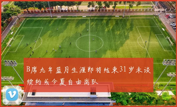 B席九年蓝月生涯即将结束31岁未谈续约或今夏自由离队