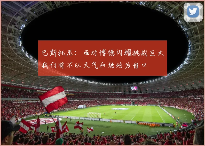 巴斯托尼：面对博德闪耀挑战巨大我们将不以天气和场地为借口
