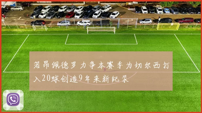 若昂佩德罗力争本赛季为切尔西打入20球创造9年来新纪录