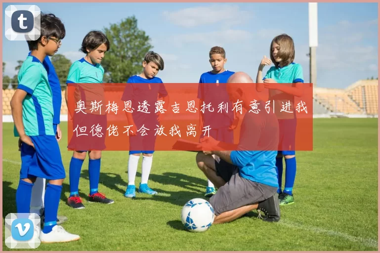 奥斯梅恩透露吉恩托利有意引进我但德佬不会放我离开