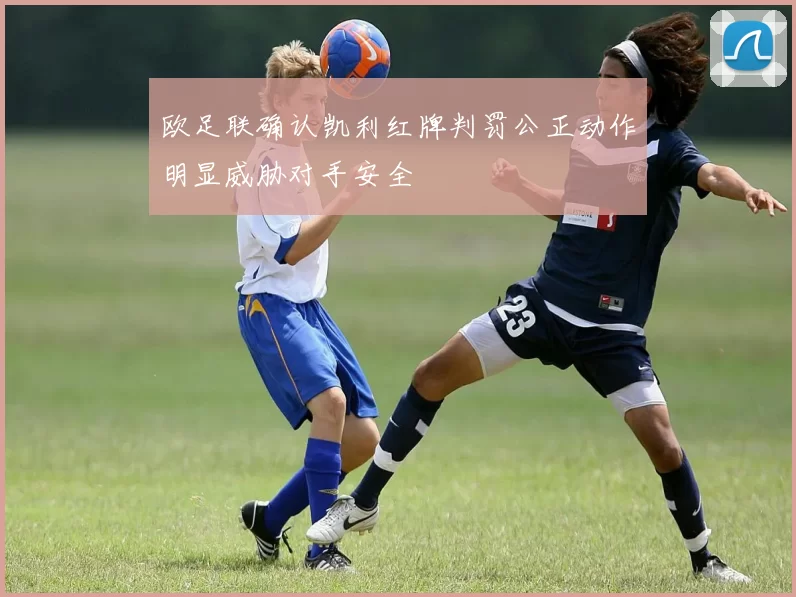 欧足联确认凯利红牌判罚公正动作明显威胁对手安全