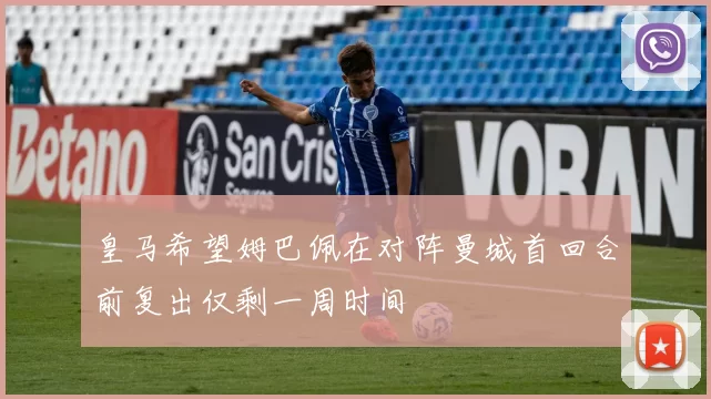 皇马希望姆巴佩在对阵曼城首回合前复出仅剩一周时间
