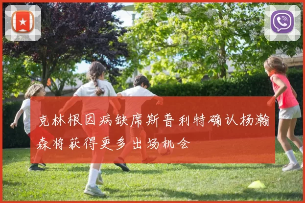克林根因病缺席斯普利特确认杨瀚森将获得更多出场机会