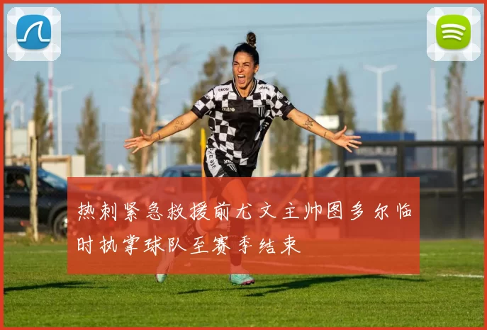 热刺紧急救援前尤文主帅图多尔临时执掌球队至赛季结束