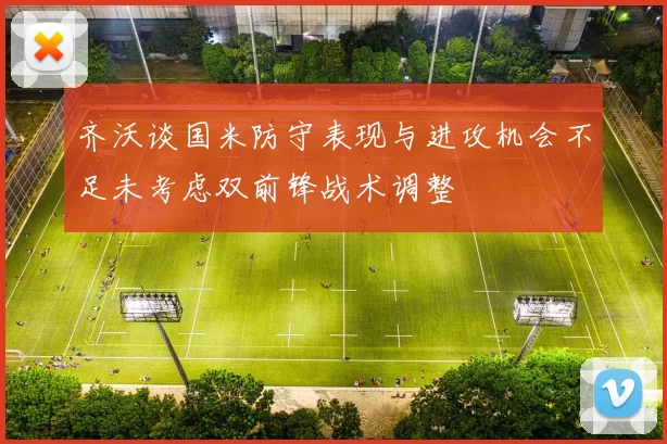齐沃谈国米防守表现与进攻机会不足未考虑双前锋战术调整