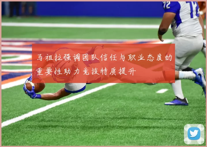 马祖拉强调团队信任与职业态度的重要性助力竞技特质提升