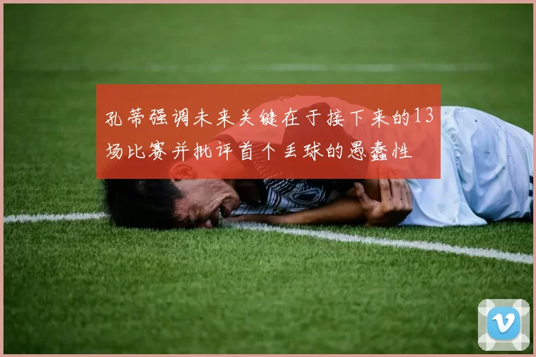 孔蒂强调未来关键在于接下来的13场比赛并批评首个丢球的愚蠢性