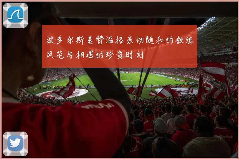波多尔斯基赞温格亲切随和的教练风范与相遇的珍贵时刻