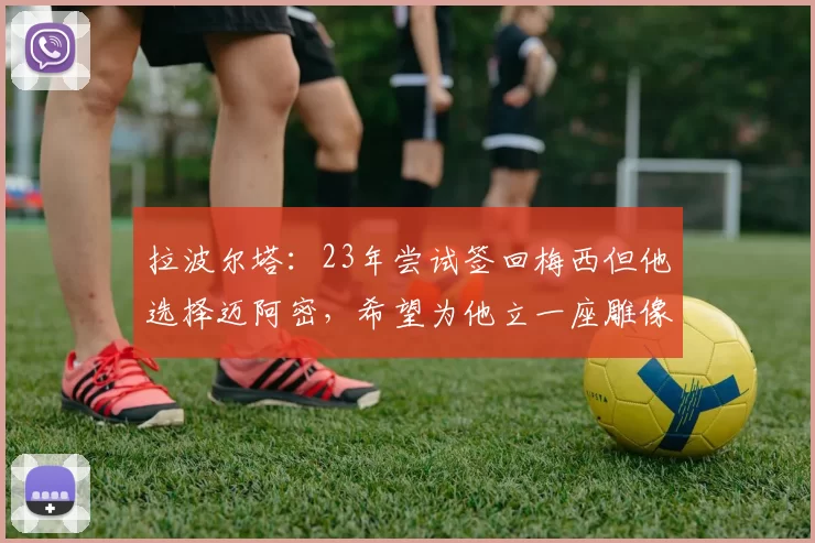 拉波尔塔：23年尝试签回梅西但他选择迈阿密，希望为他立一座雕像