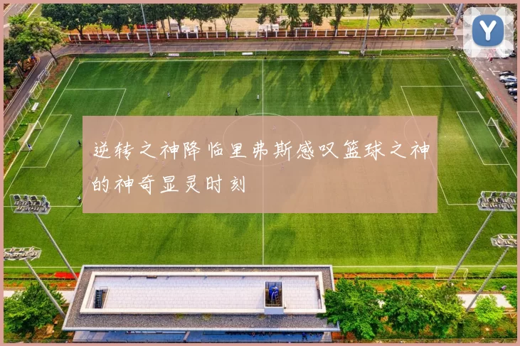 逆转之神降临里弗斯感叹篮球之神的神奇显灵时刻