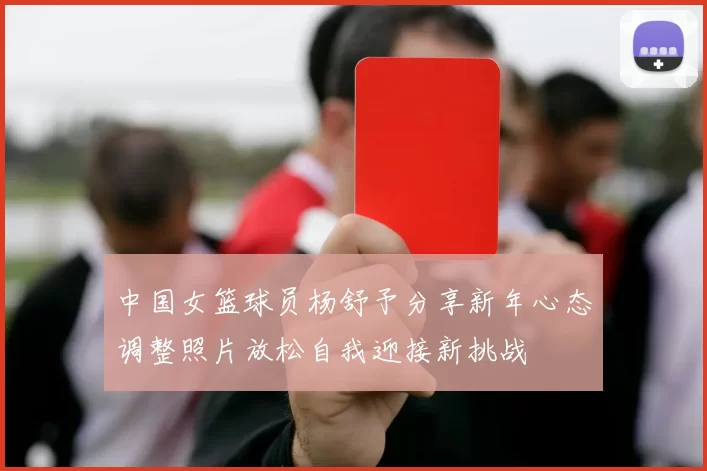 中国女篮球员杨舒予分享新年心态调整照片放松自我迎接新挑战