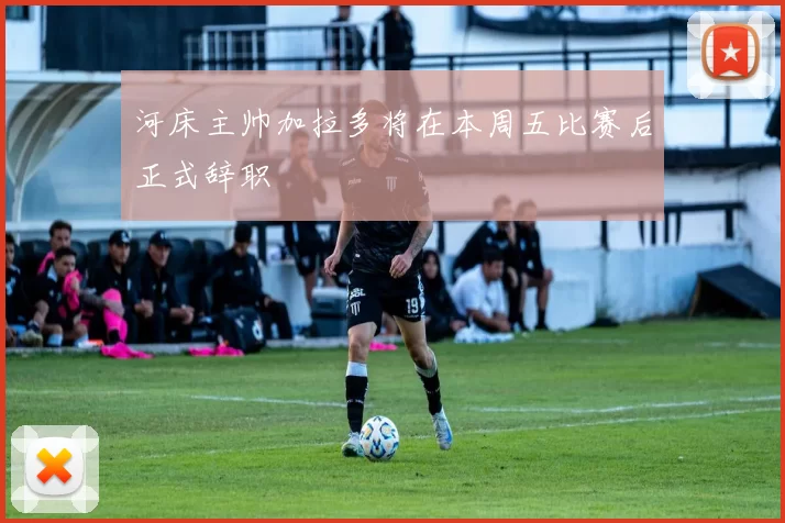 河床主帅加拉多将在本周五比赛后正式辞职