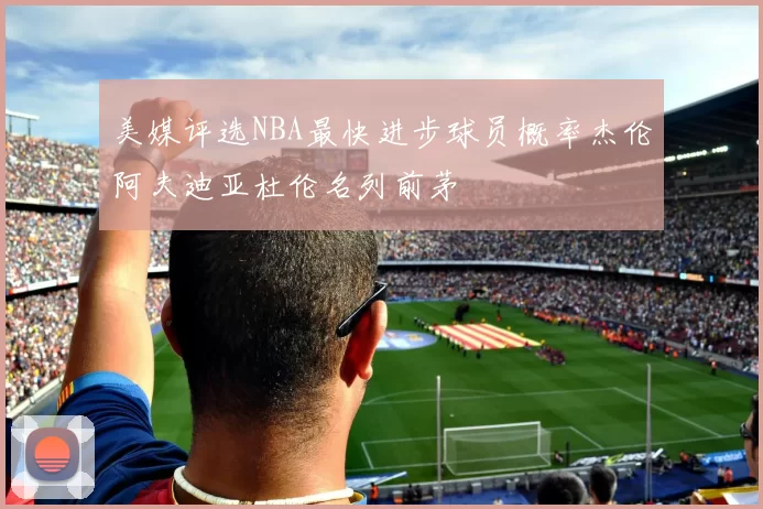 美媒评选NBA最快进步球员概率杰伦阿夫迪亚杜伦名列前茅
