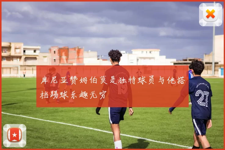 库尼亚赞姆伯莫是独特球员与他搭档踢球乐趣无穷